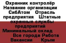 Охранник-контролёр › Название организации ­ СибАтом › Отрасль предприятия ­ Штатные охранные службы предприятий › Минимальный оклад ­ 17 850 - Все города Работа » Вакансии   . Крым,Каховское